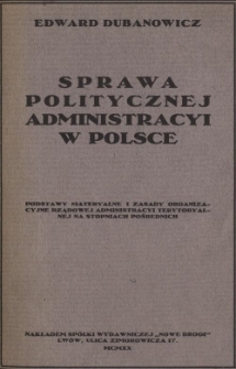 Sprawa politycznej administracyi w Polsce : podstawy materyalne i zasady organizacyjne rządowej i samorządowej administracyj terytoryalnej na stopniach pośrednich