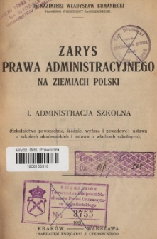 Zarys prawa administracyjnego na ziemiach Polski. 1, Administracja szkolna : (Szkolnictwo powszechne, średnie, wyższe i zawodowe; ustawa o szkołach akademickich i ustawa o władzach szkolnych)